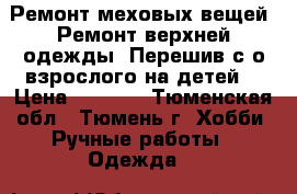 Ремонт меховых вещей .Ремонт верхней одежды .Перешив с о взрослого на детей. › Цена ­ 1 000 - Тюменская обл., Тюмень г. Хобби. Ручные работы » Одежда   